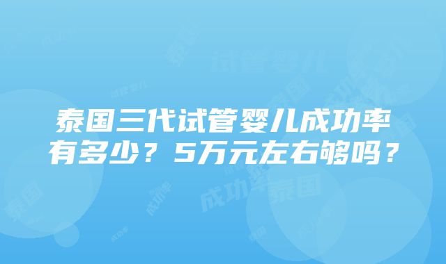 泰国三代试管婴儿成功率有多少？5万元左右够吗？