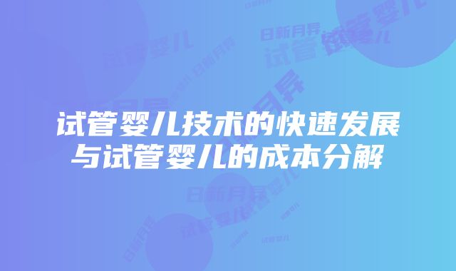 试管婴儿技术的快速发展与试管婴儿的成本分解