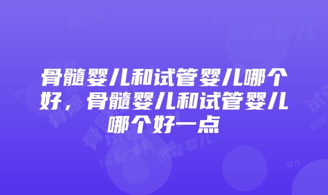 骨髓婴儿和试管婴儿哪个好，骨髓婴儿和试管婴儿哪个好一点