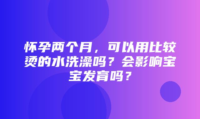 怀孕两个月，可以用比较烫的水洗澡吗？会影响宝宝发育吗？