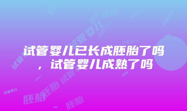 试管婴儿已长成胚胎了吗，试管婴儿成熟了吗