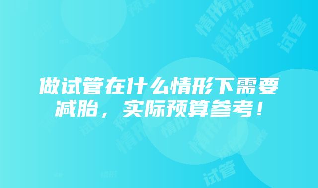 做试管在什么情形下需要减胎，实际预算参考！