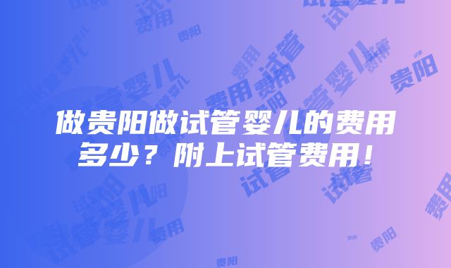 做贵阳做试管婴儿的费用多少？附上试管费用！