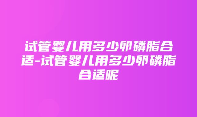 试管婴儿用多少卵磷脂合适-试管婴儿用多少卵磷脂合适呢