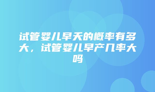 试管婴儿早夭的概率有多大，试管婴儿早产几率大吗