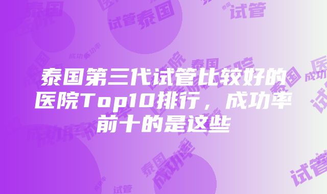 泰国第三代试管比较好的医院Top10排行，成功率前十的是这些