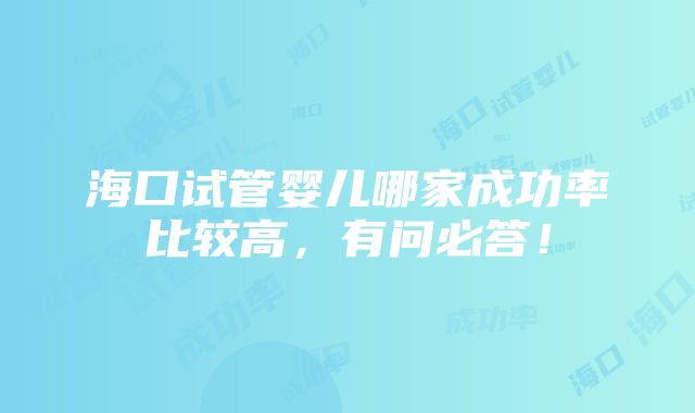 海口试管婴儿哪家成功率比较高，有问必答！