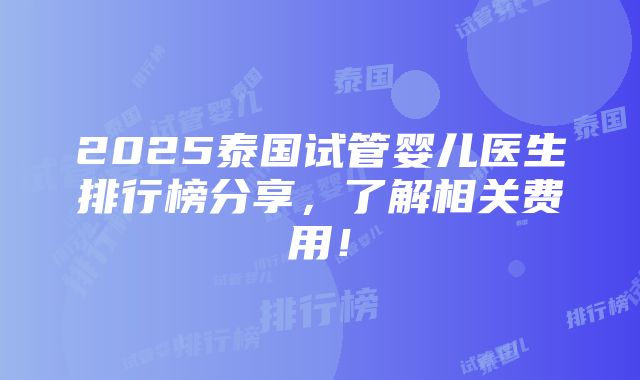 2025泰国试管婴儿医生排行榜分享，了解相关费用！