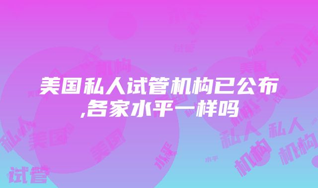 美国私人试管机构已公布,各家水平一样吗