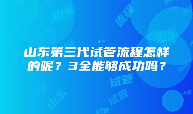 山东第三代试管流程怎样的呢？3全能够成功吗？