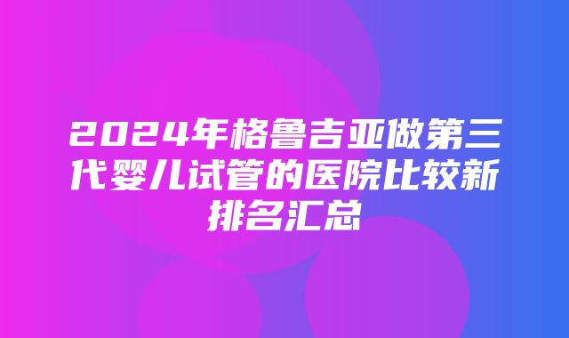 2024年格鲁吉亚做第三代婴儿试管的医院比较新排名汇总