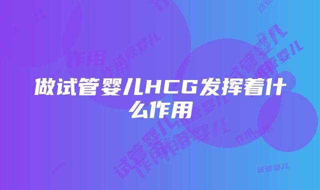 做试管婴儿HCG发挥着什么作用