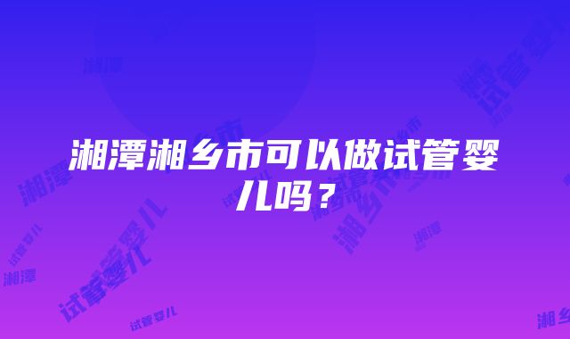 湘潭湘乡市可以做试管婴儿吗？