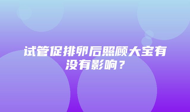 试管促排卵后照顾大宝有没有影响？