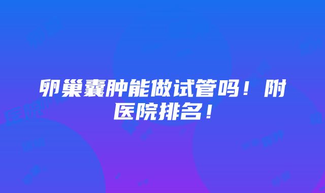 卵巢囊肿能做试管吗！附医院排名！