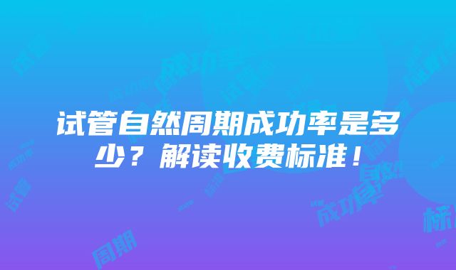 试管自然周期成功率是多少？解读收费标准！