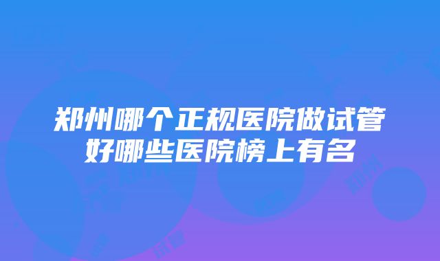 郑州哪个正规医院做试管好哪些医院榜上有名