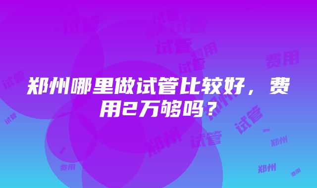 郑州哪里做试管比较好，费用2万够吗？