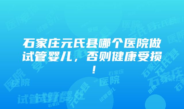 石家庄元氏县哪个医院做试管婴儿，否则健康受损！