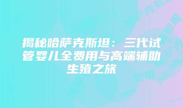 揭秘哈萨克斯坦：三代试管婴儿全费用与高端辅助生殖之旅