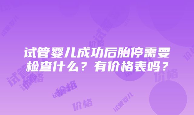 试管婴儿成功后胎停需要检查什么？有价格表吗？