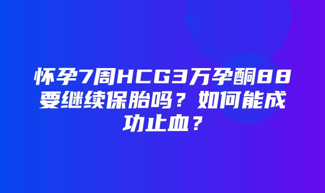 怀孕7周HCG3万孕酮88要继续保胎吗？如何能成功止血？