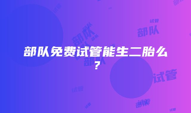 部队免费试管能生二胎么？