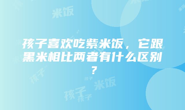 孩子喜欢吃紫米饭，它跟黑米相比两者有什么区别？