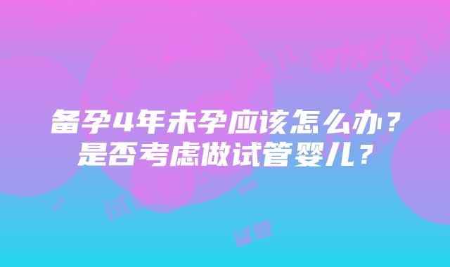 备孕4年未孕应该怎么办？是否考虑做试管婴儿？