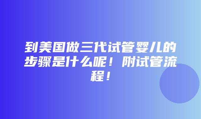 到美国做三代试管婴儿的步骤是什么呢！附试管流程！