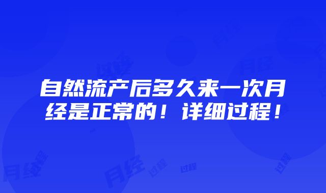 自然流产后多久来一次月经是正常的！详细过程！