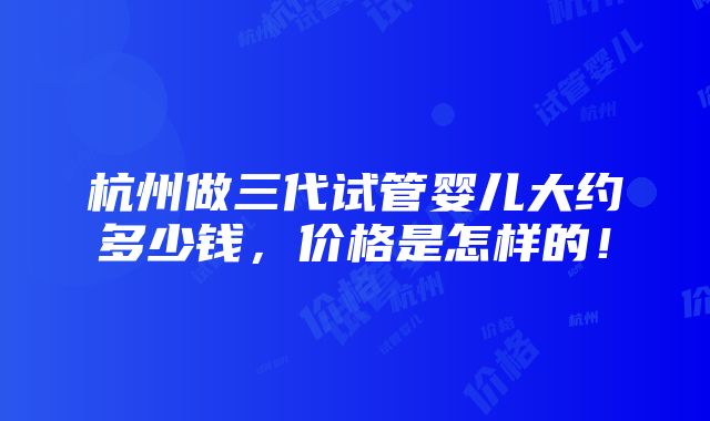 杭州做三代试管婴儿大约多少钱，价格是怎样的！