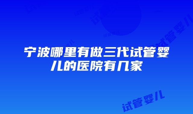 宁波哪里有做三代试管婴儿的医院有几家