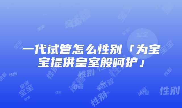 一代试管怎么性别「为宝宝提供皇室般呵护」