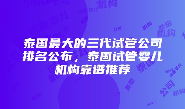 泰国最大的三代试管公司排名公布，泰国试管婴儿机构靠谱推荐