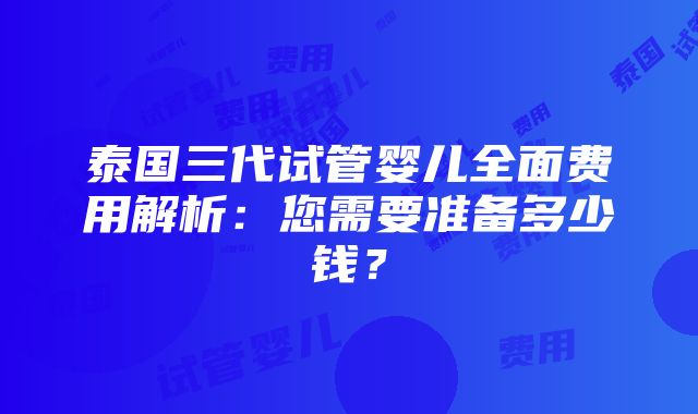 泰国三代试管婴儿全面费用解析：您需要准备多少钱？