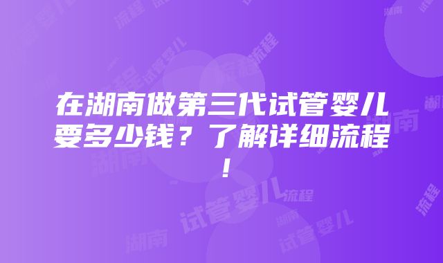 在湖南做第三代试管婴儿要多少钱？了解详细流程！