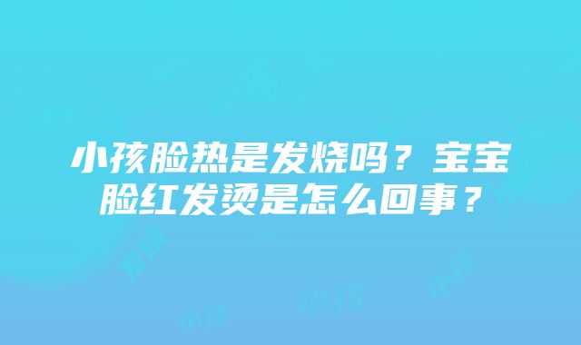 小孩脸热是发烧吗？宝宝脸红发烫是怎么回事？