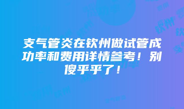 支气管炎在钦州做试管成功率和费用详情参考！别傻乎乎了！