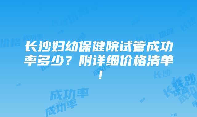 长沙妇幼保健院试管成功率多少？附详细价格清单！