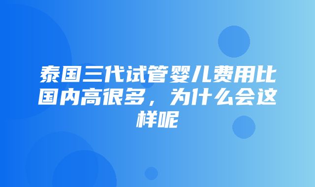 泰国三代试管婴儿费用比国内高很多，为什么会这样呢