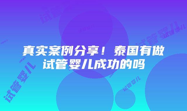 真实案例分享！泰国有做试管婴儿成功的吗