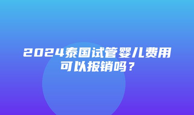 2024泰国试管婴儿费用可以报销吗？