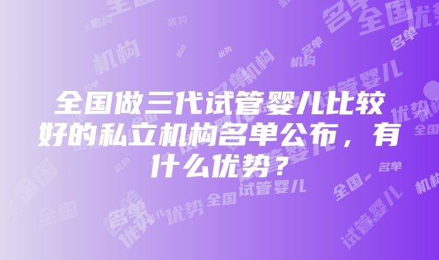 全国做三代试管婴儿比较好的私立机构名单公布，有什么优势？