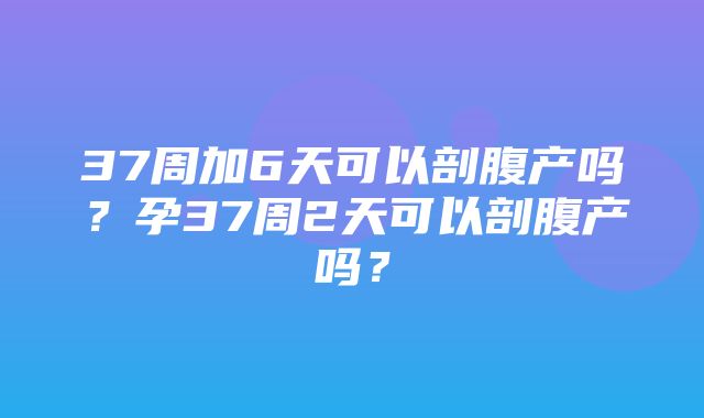 37周加6天可以剖腹产吗？孕37周2天可以剖腹产吗？