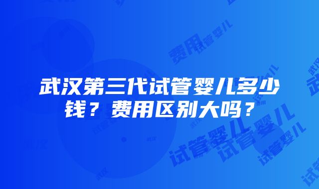 武汉第三代试管婴儿多少钱？费用区别大吗？