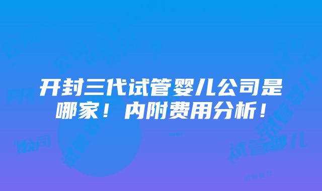 开封三代试管婴儿公司是哪家！内附费用分析！