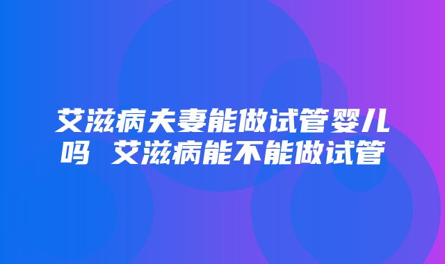 艾滋病夫妻能做试管婴儿吗 艾滋病能不能做试管