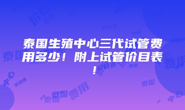 泰国生殖中心三代试管费用多少！附上试管价目表！