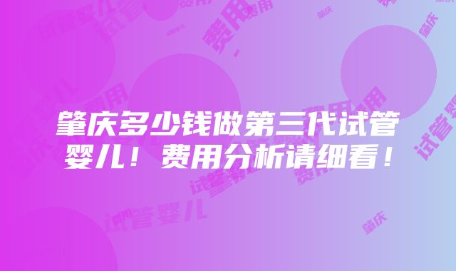 肇庆多少钱做第三代试管婴儿！费用分析请细看！